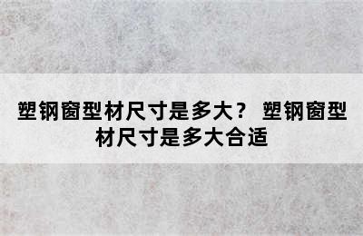 塑钢窗型材尺寸是多大？ 塑钢窗型材尺寸是多大合适